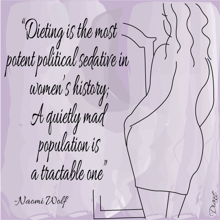 "Dieting is the most potent political sedative in women's history; A quietly mad population is a tractable one." Naomi Wolf